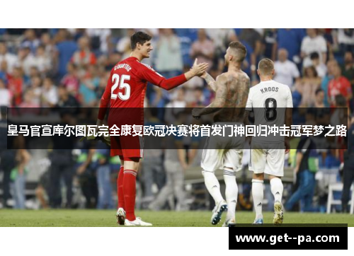 皇马官宣库尔图瓦完全康复欧冠决赛将首发门神回归冲击冠军梦之路 皇马官宣库尔图瓦完全康复欧冠决赛将首发门神回归冲击冠军梦之路