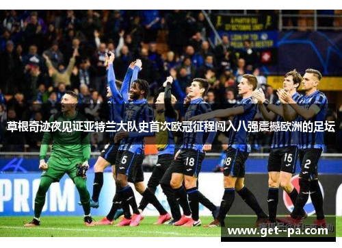 草根奇迹夜见证亚特兰大队史首次欧冠征程闯入八强震撼欧洲的足坛