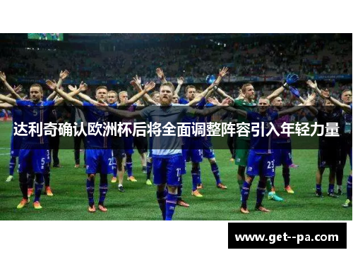 达利奇确认欧洲杯后将全面调整阵容引入年轻力量 达利奇确认欧洲杯后将全面调整阵容引入年轻力量