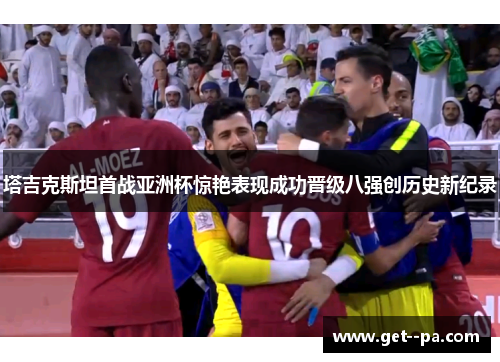 塔吉克斯坦首战亚洲杯惊艳表现成功晋级八强创历史新纪录