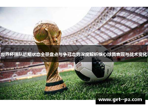 世界杯强队近期状态全景盘点与争冠走势深度解析核心球员表现与战术变化
